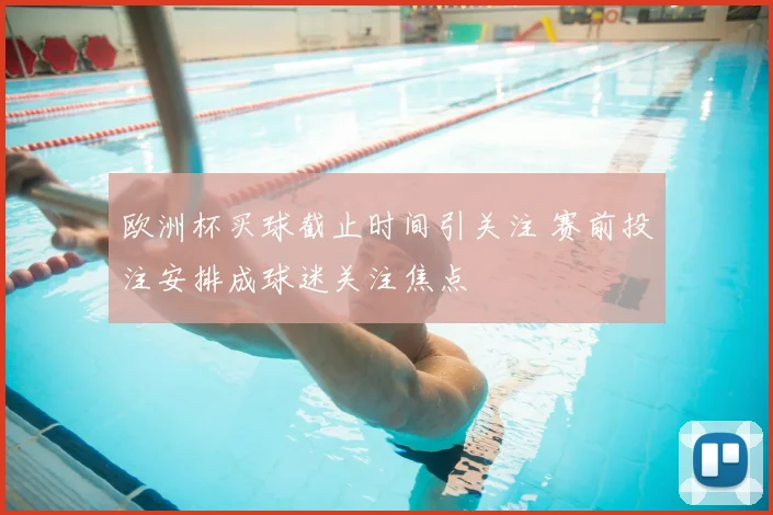 欧洲杯买球截止时间引关注 赛前投注安排成球迷关注焦点