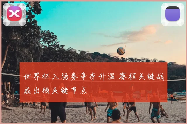 世界杯入场券争夺升温 赛程关键战成出线关键节点