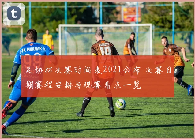 足协杯决赛时间表2021公布 决赛日期赛程安排与观赛看点一览