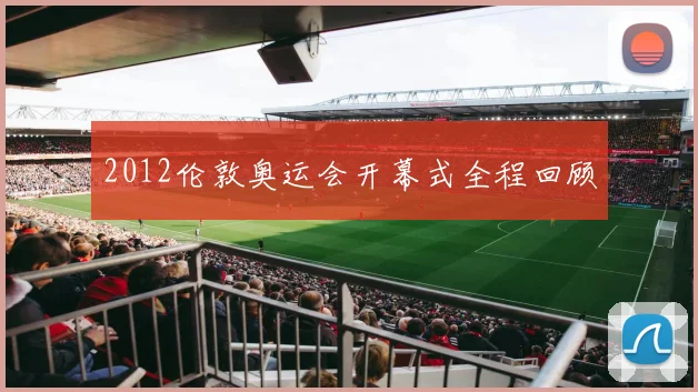 2012伦敦奥运会开幕式全程回顾