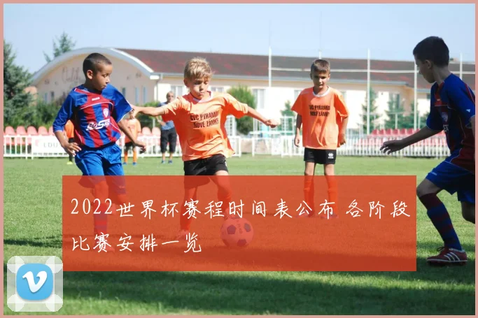 2022世界杯赛程时间表公布 各阶段比赛安排一览
