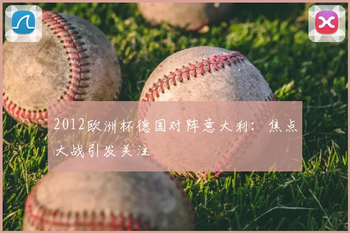 2012欧洲杯德国对阵意大利:焦点大战引发关注