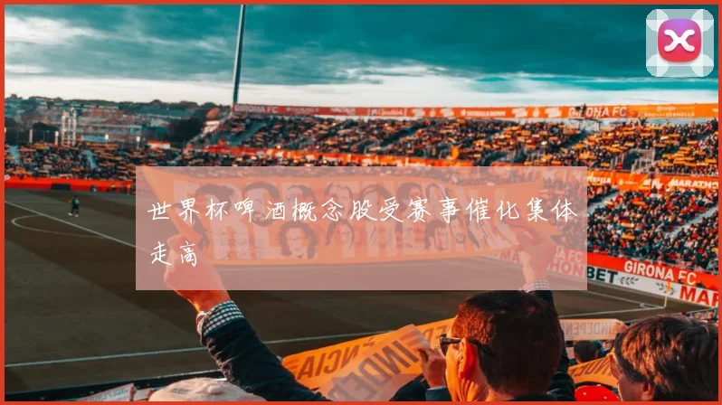 世界杯啤酒概念股受赛事催化集体走高