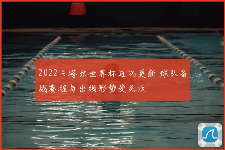 2022卡塔尔世界杯近况更新 球队备战赛程与出线形势受关注