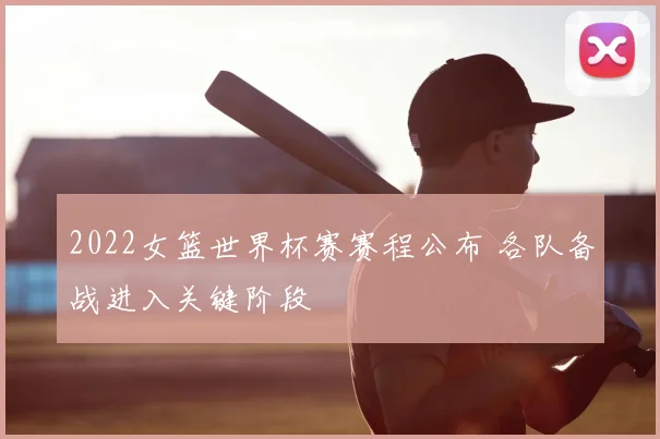2022女篮世界杯赛赛程公布 各队备战进入关键阶段