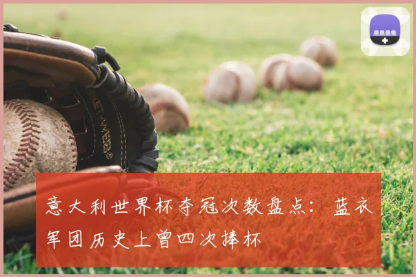 意大利世界杯夺冠次数盘点:蓝衣军团历史上曾四次捧杯