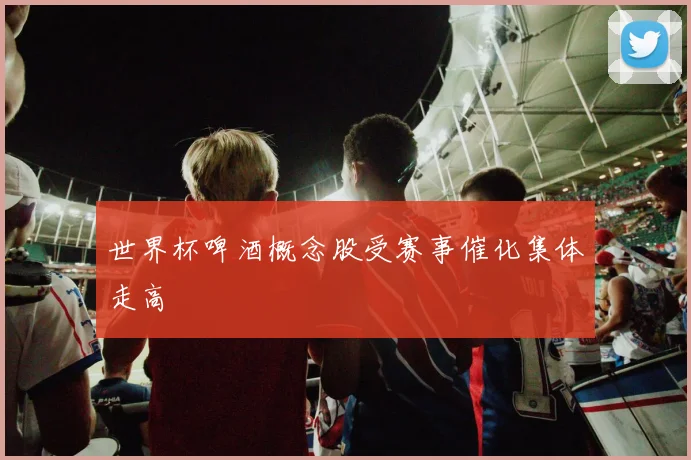 世界杯啤酒概念股受赛事催化集体走高