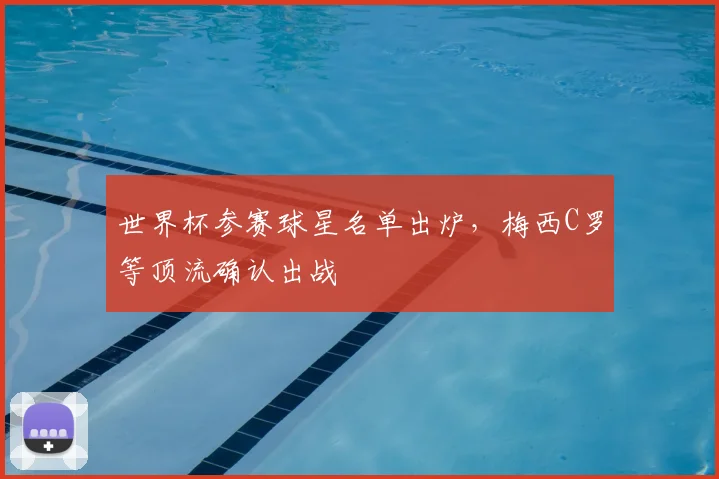 世界杯参赛球星名单出炉,梅西C罗等顶流确认出战