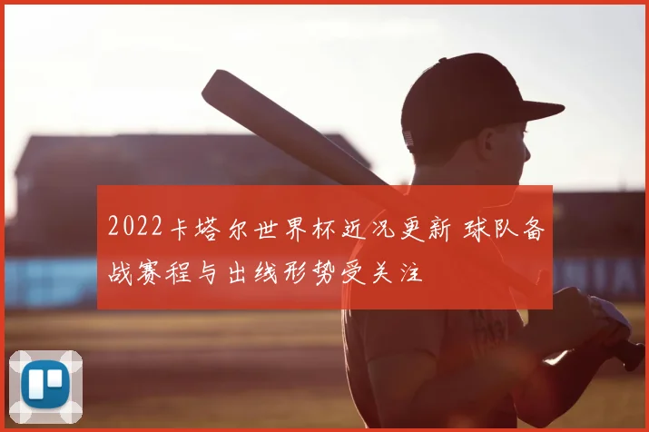 2022卡塔尔世界杯近况更新 球队备战赛程与出线形势受关注