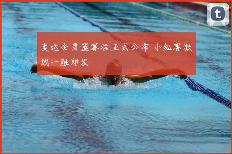 奥运会男篮赛程正式公布 小组赛激战一触即发