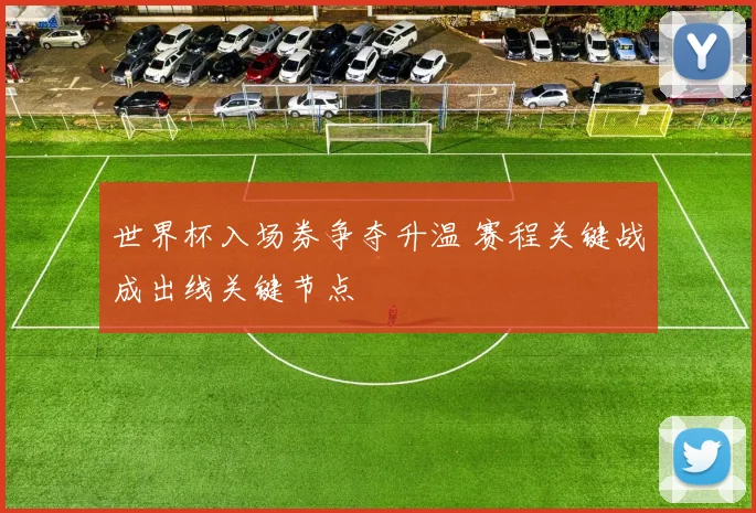 世界杯入场券争夺升温 赛程关键战成出线关键节点